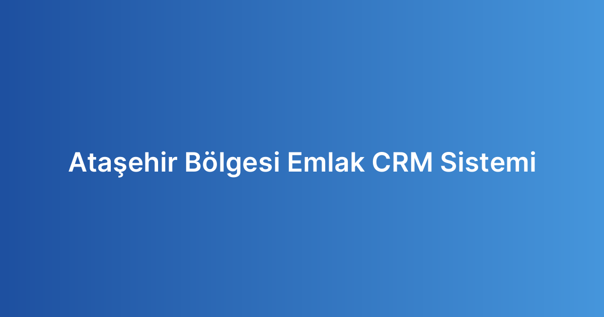 Ataşehir Bölgesi Emlak CRM Sistemi