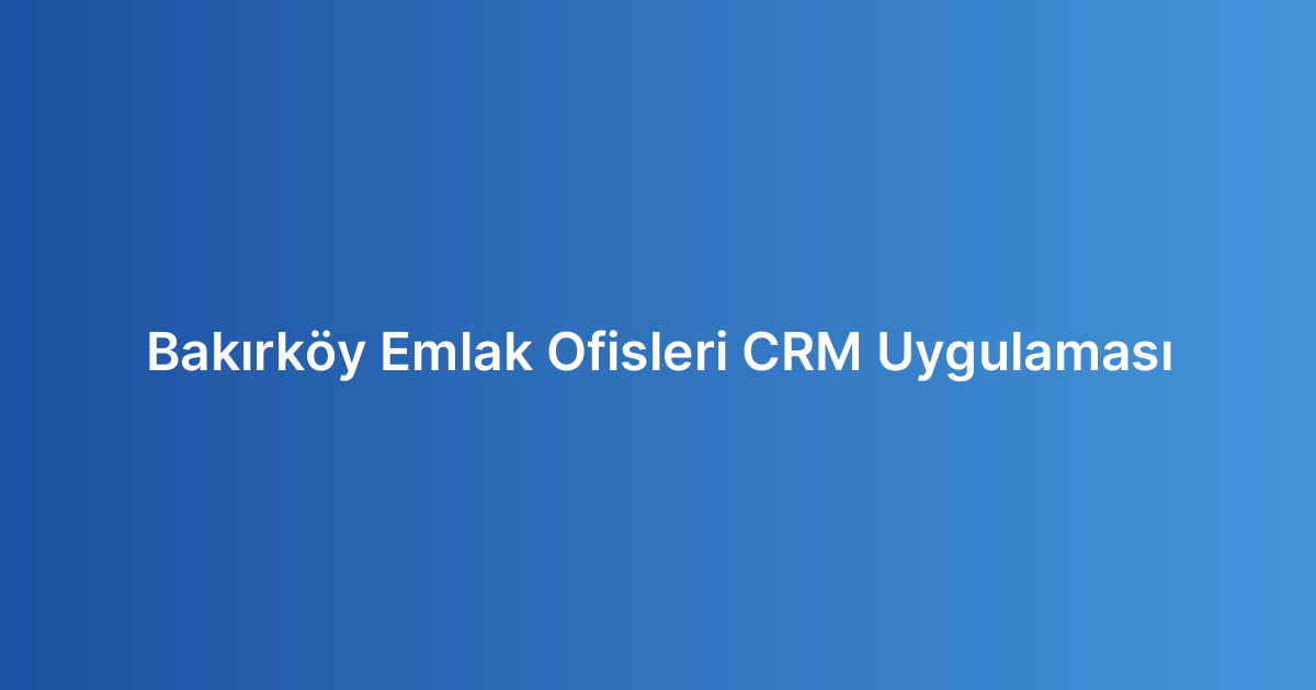 Bakırköy Emlak Ofisleri CRM Uygulaması
