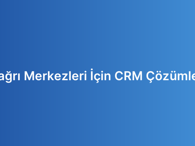 Çağrı Merkezleri İçin CRM Çözümleri