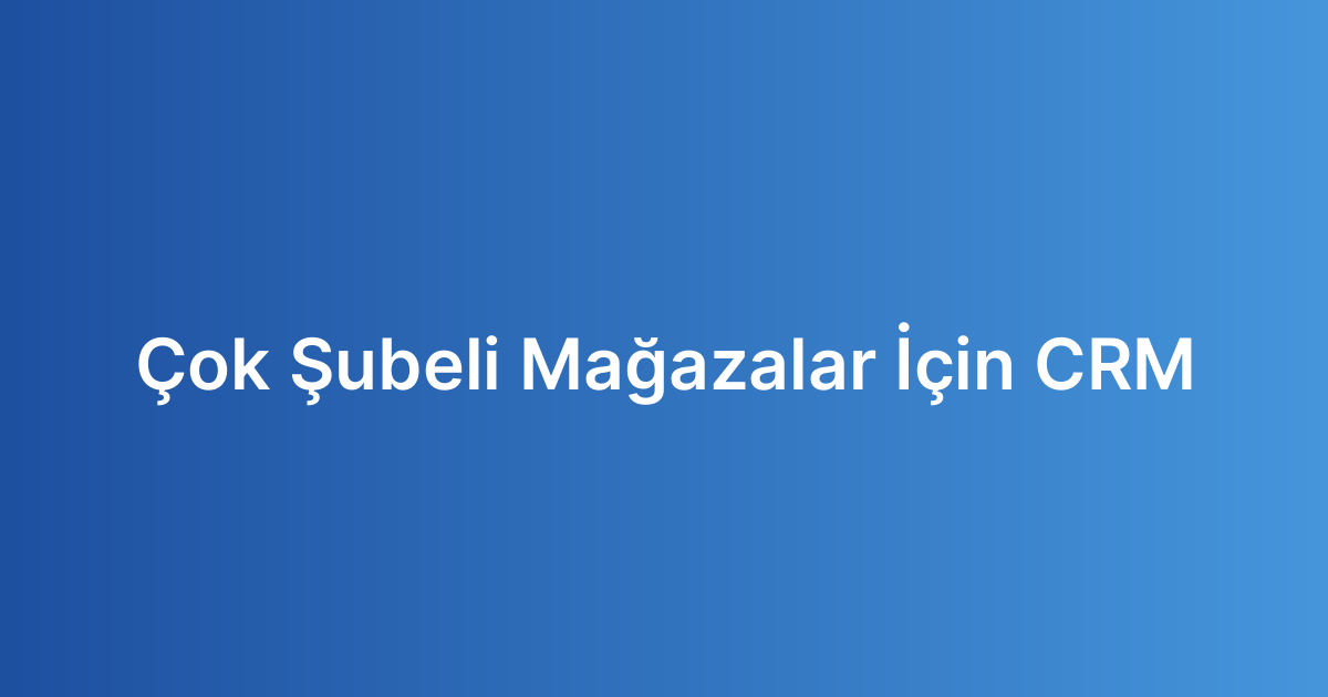 Çok Şubeli Mağazalar İçin CRM