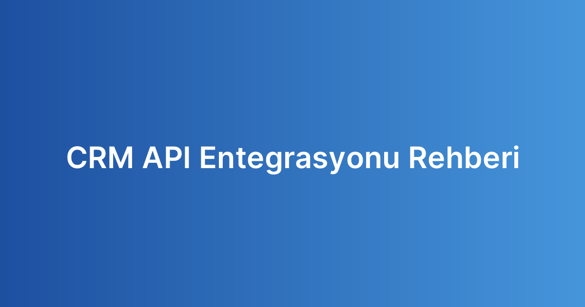 CRM API Entegrasyonu Rehberi