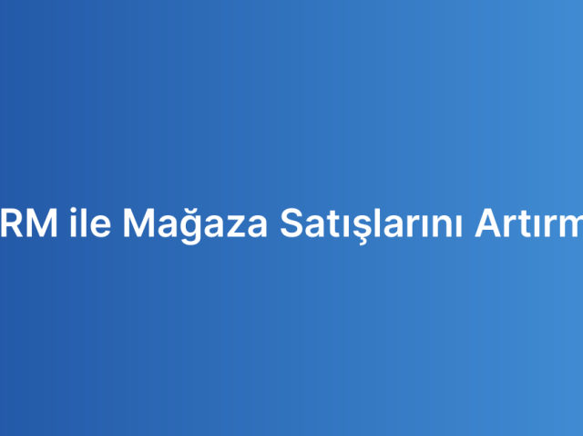 CRM ile Mağaza Satışlarını Artırma