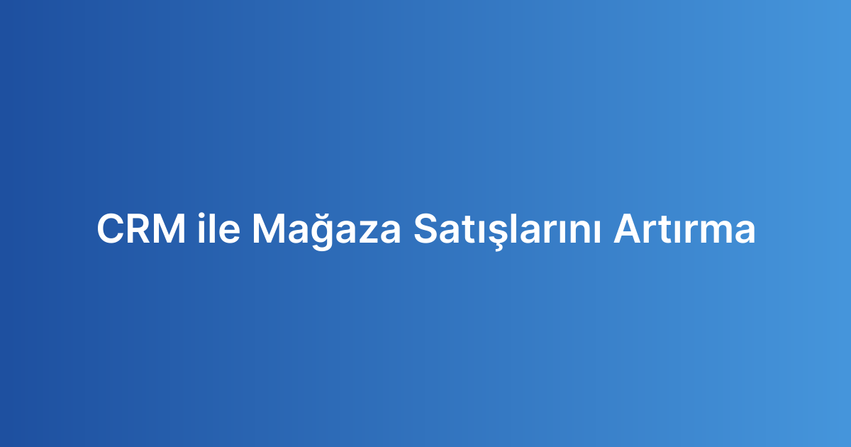 CRM ile Mağaza Satışlarını Artırma