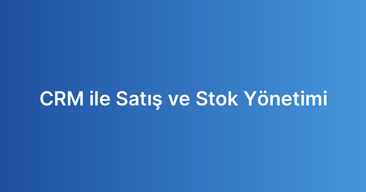 CRM ile Satış ve Stok Yönetimi