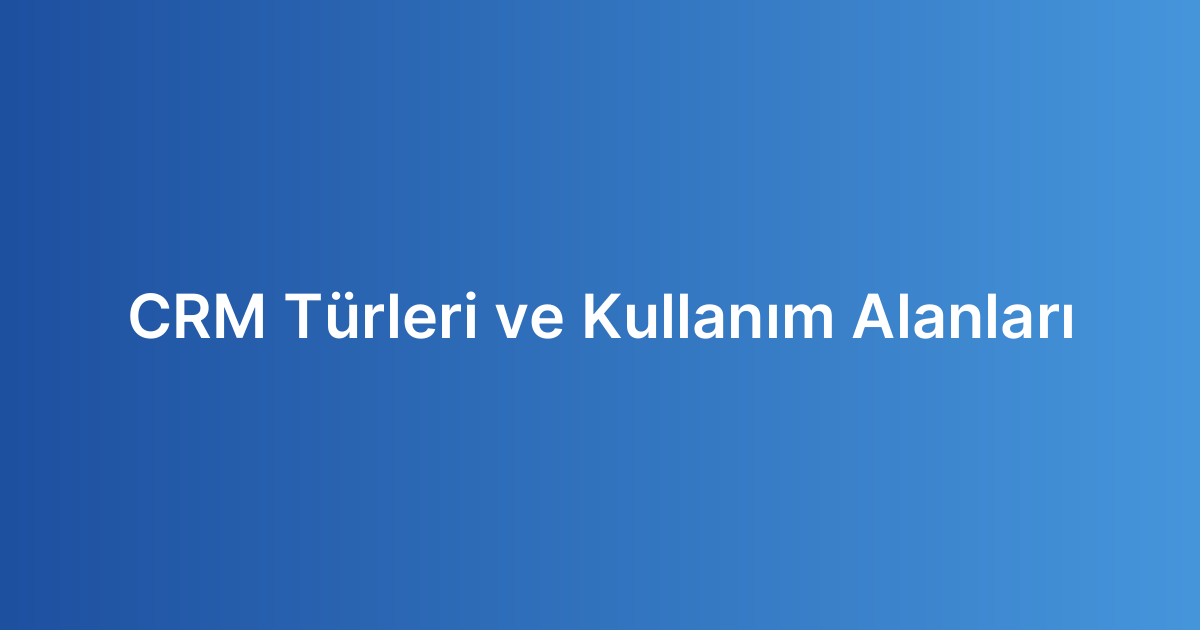 CRM Türleri ve Kullanım Alanları