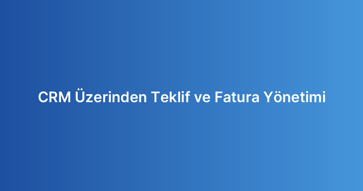 CRM Üzerinden Teklif ve Fatura Yönetimi
