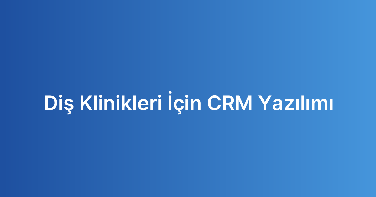 Diş Klinikleri İçin CRM Yazılımı