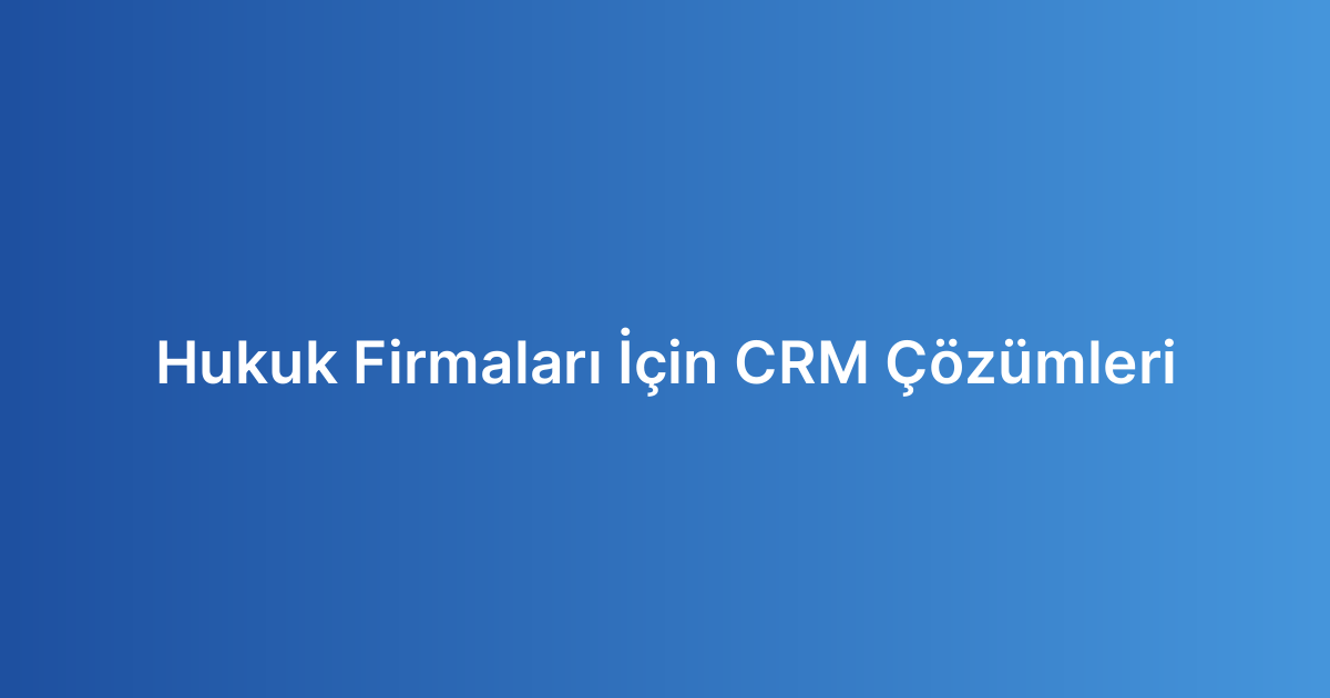 Hukuk Firmaları İçin CRM Çözümleri