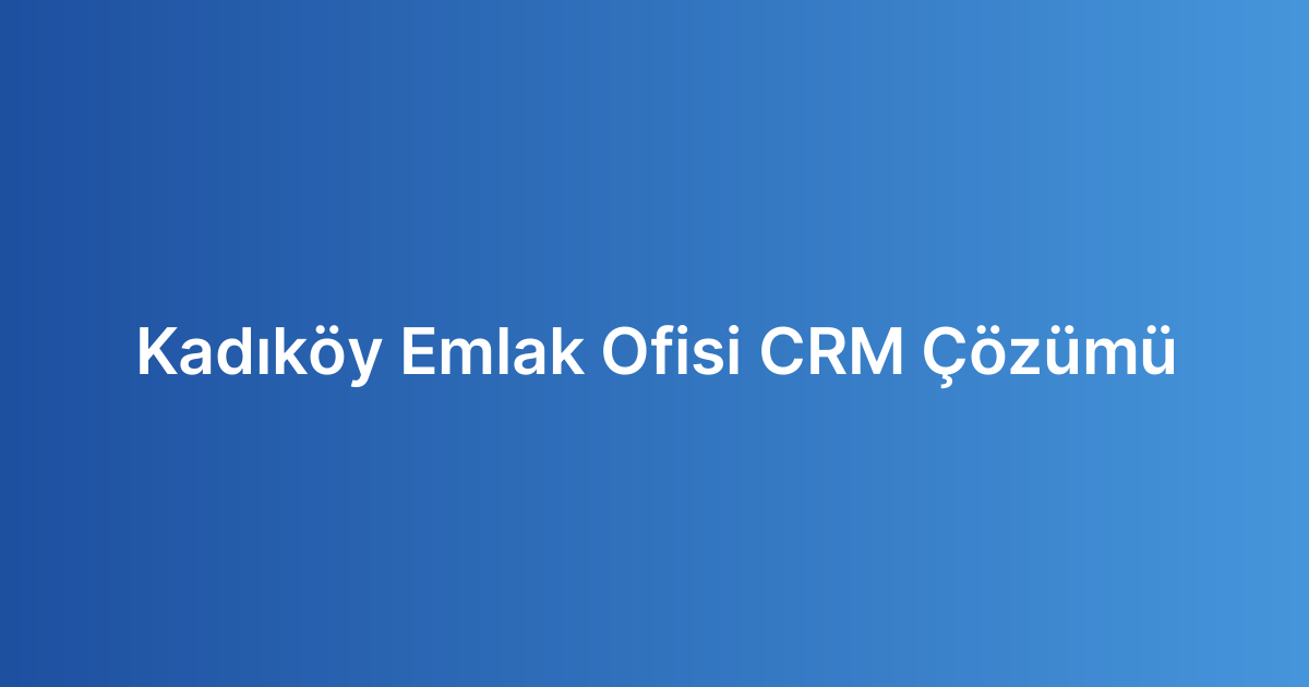 Kadıköy Emlak Ofisi CRM Çözümü