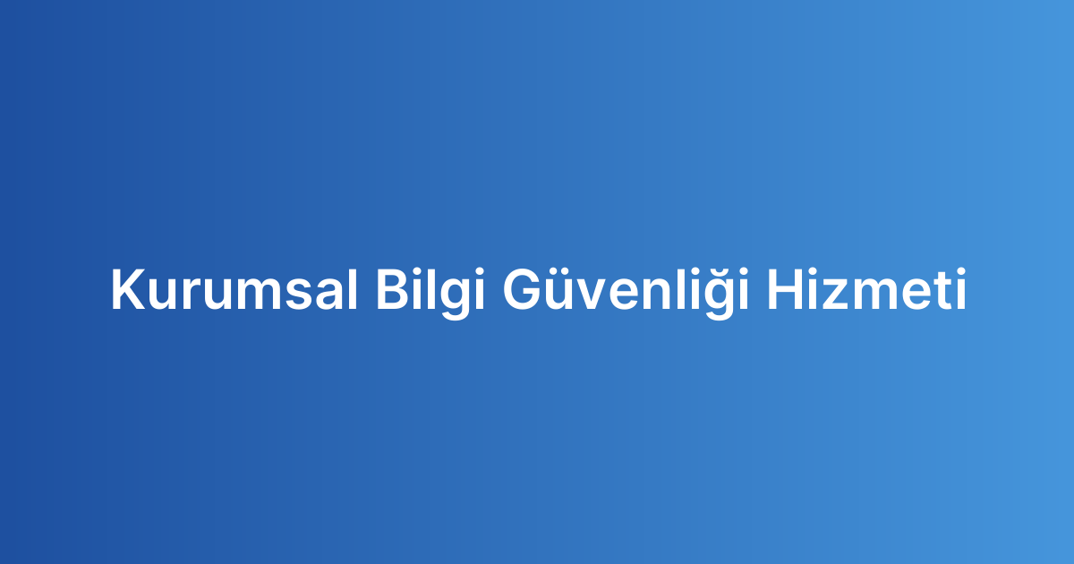 Kurumsal Bilgi Güvenliği Hizmeti