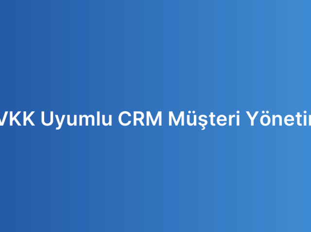 KVKK Uyumlu CRM Müşteri Yönetimi