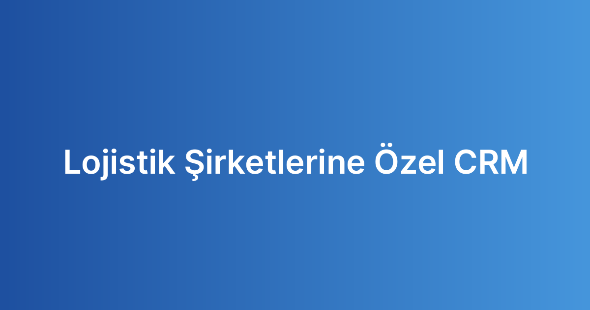 Lojistik Şirketlerine Özel CRM