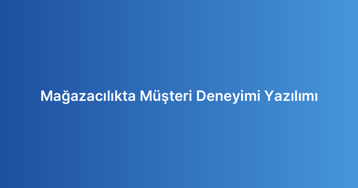 Mağazacılıkta Müşteri Deneyimi Yazılımı