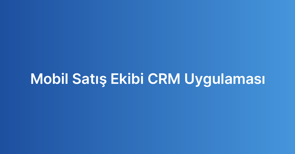 Mobil Satış Ekibi CRM Uygulaması Mobil Satış Ekibi CRM Uygulaması