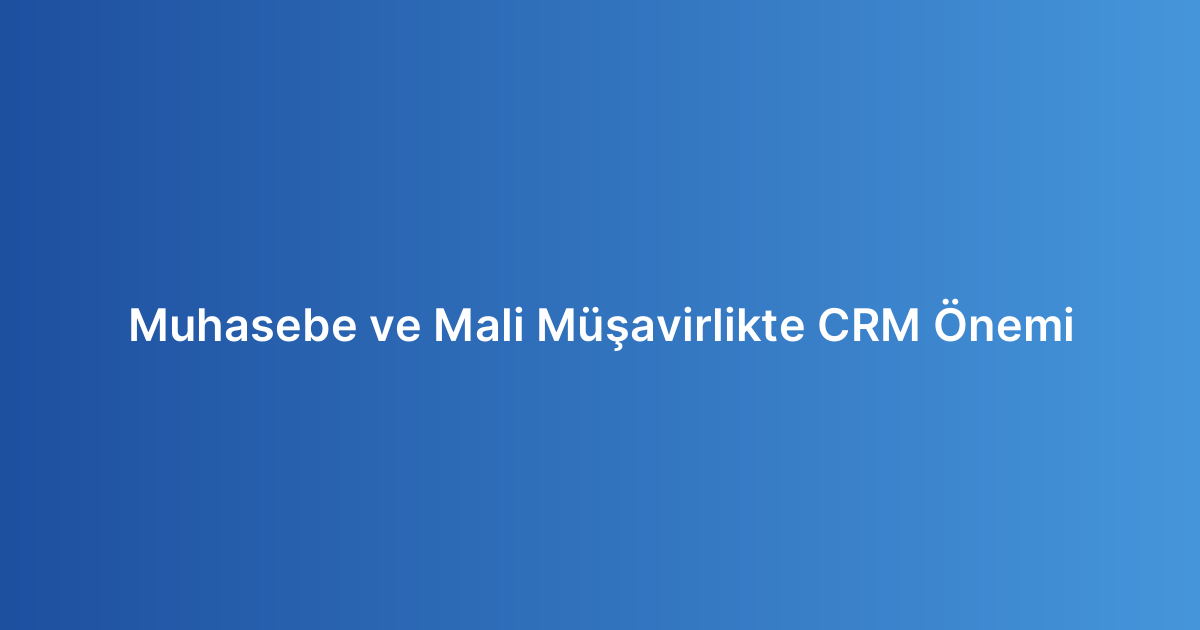 Muhasebe ve Mali Müşavirlikte CRM Önemi
