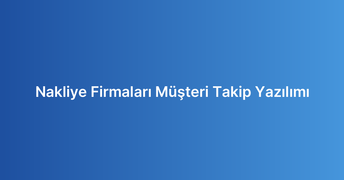 Nakliye Firmaları Müşteri Takip Yazılımı