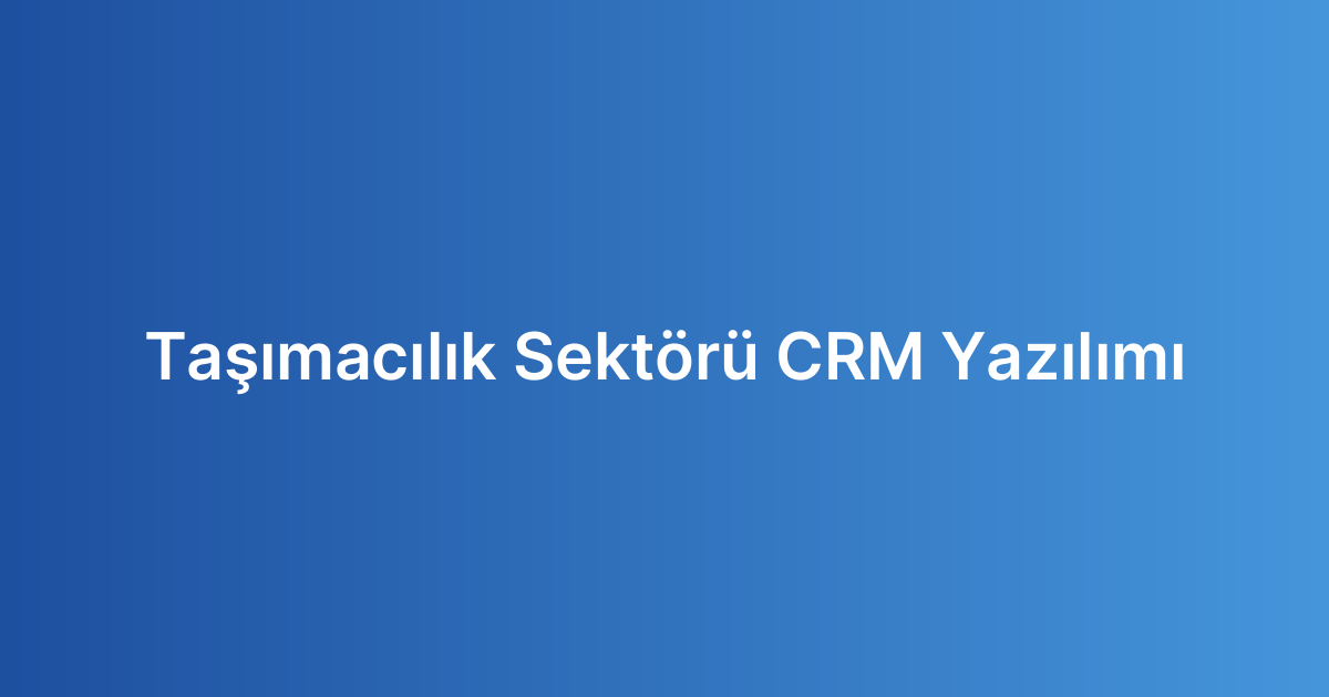 Taşımacılık Sektörü CRM Yazılımı