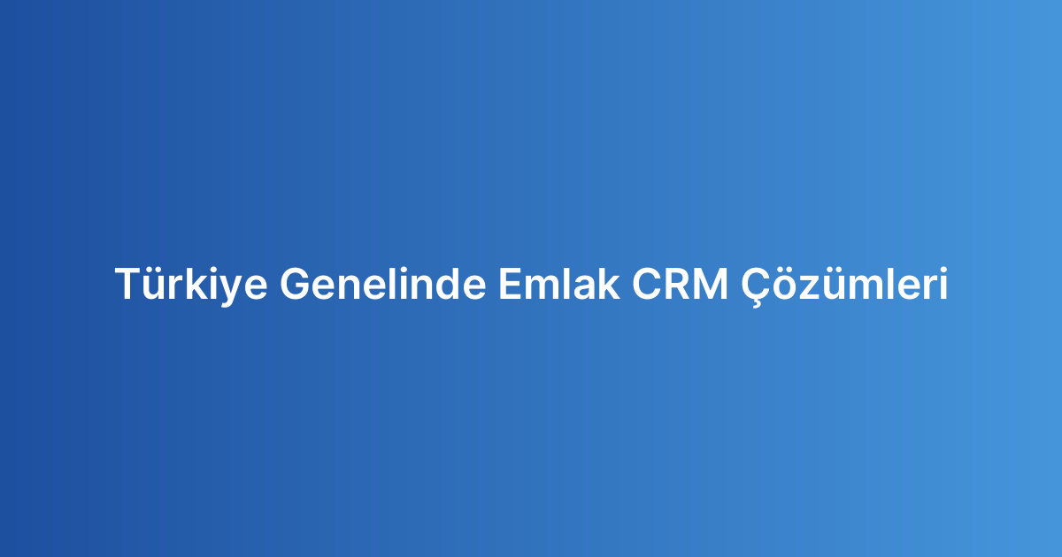 Türkiye Genelinde Emlak CRM Çözümleri
