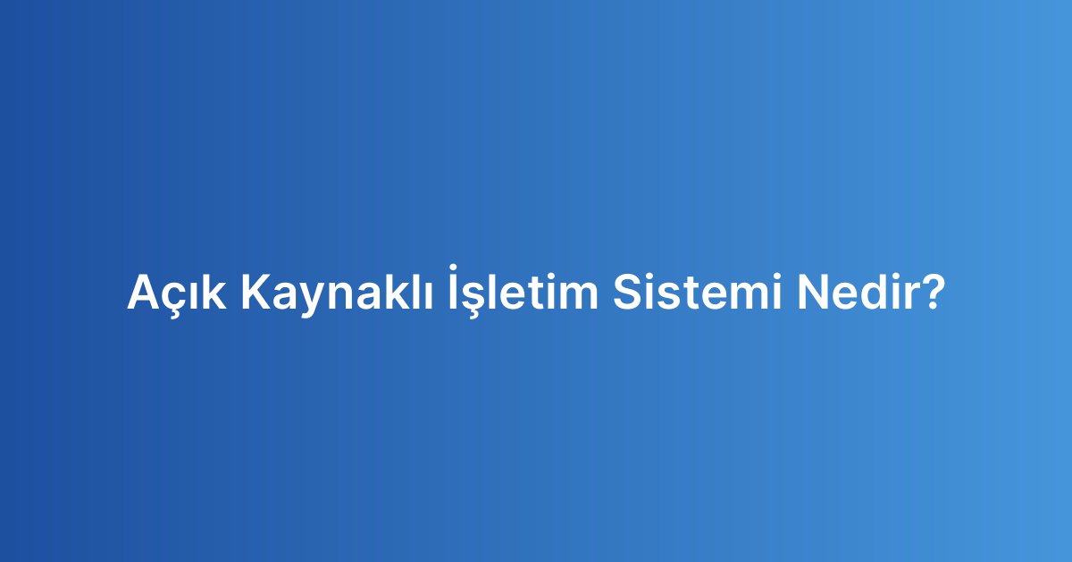 Açık Kaynaklı İşletim Sistemi Nedir?