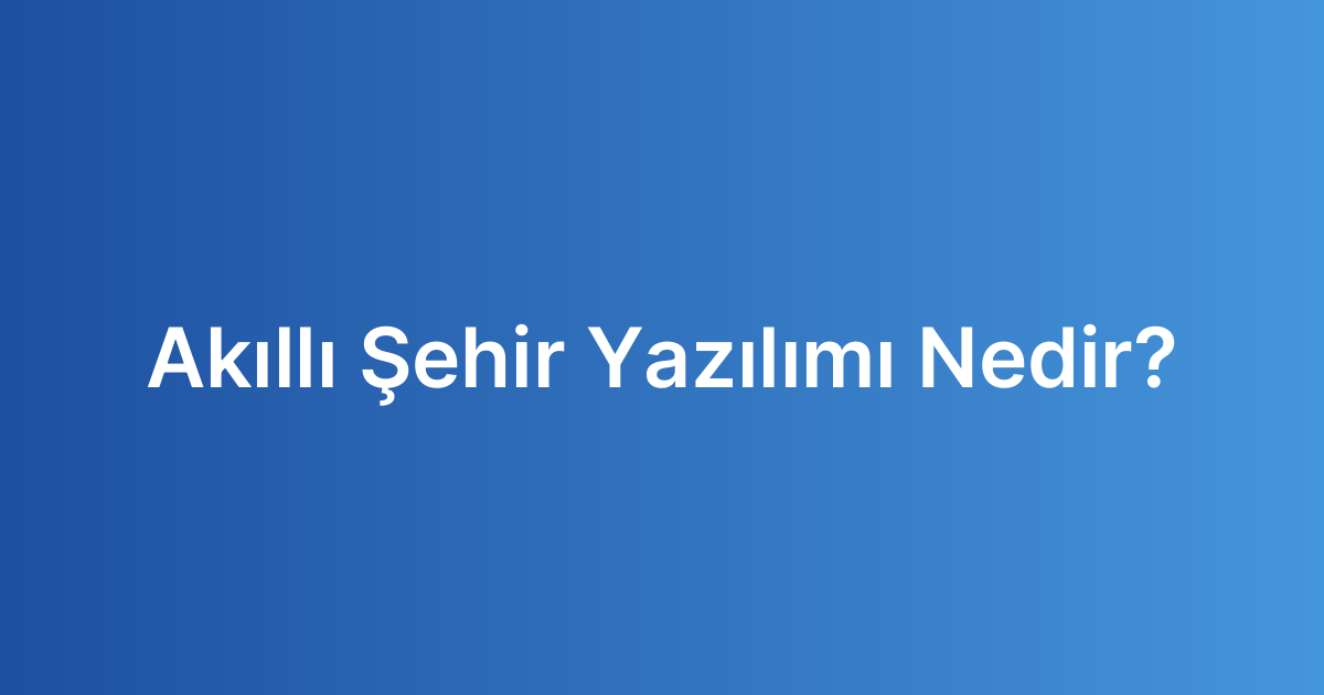 Akıllı Şehir Yazılımı Nedir?