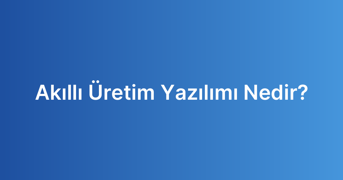 Akıllı Üretim Yazılımı Nedir?