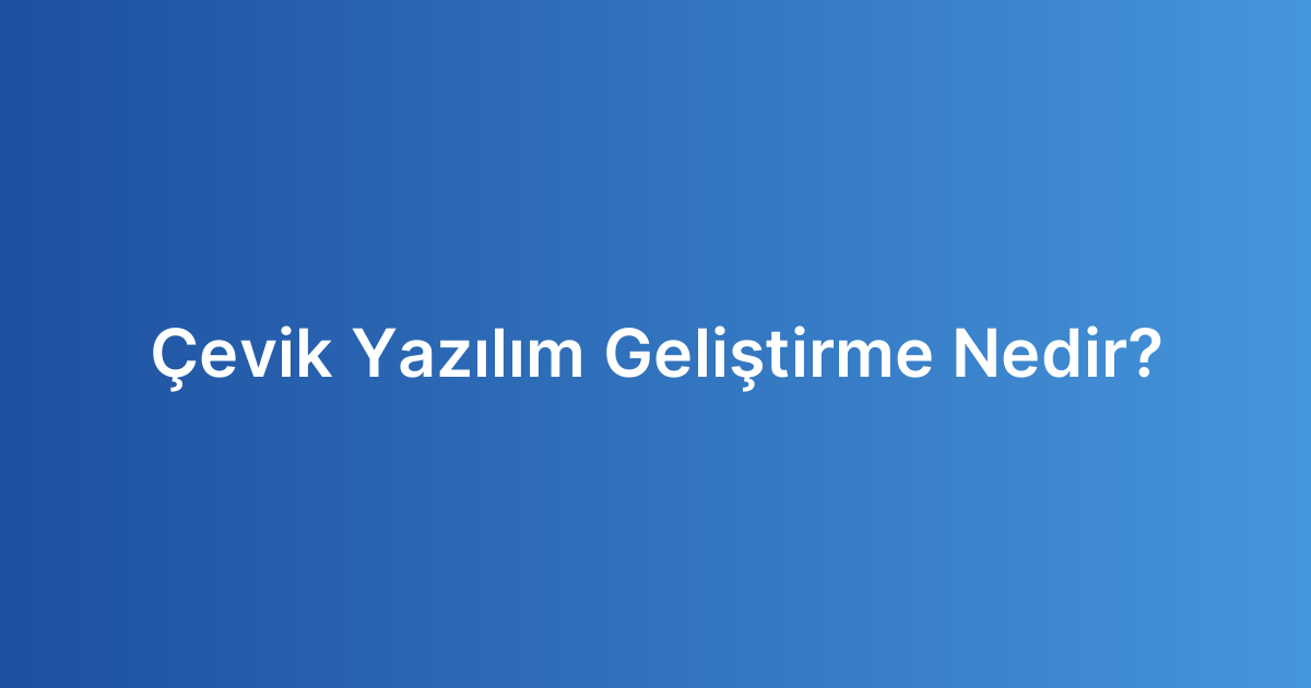 Çevik Yazılım Geliştirme Nedir?