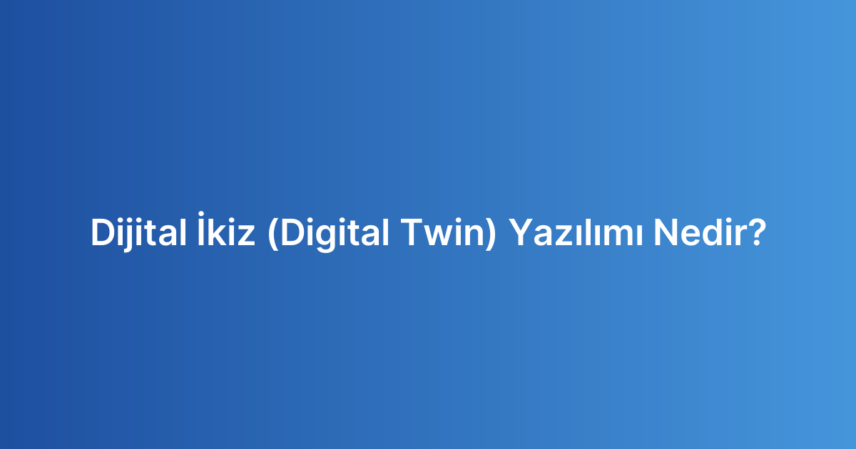 Dijital İkiz (Digital Twin) Yazılımı Nedir?