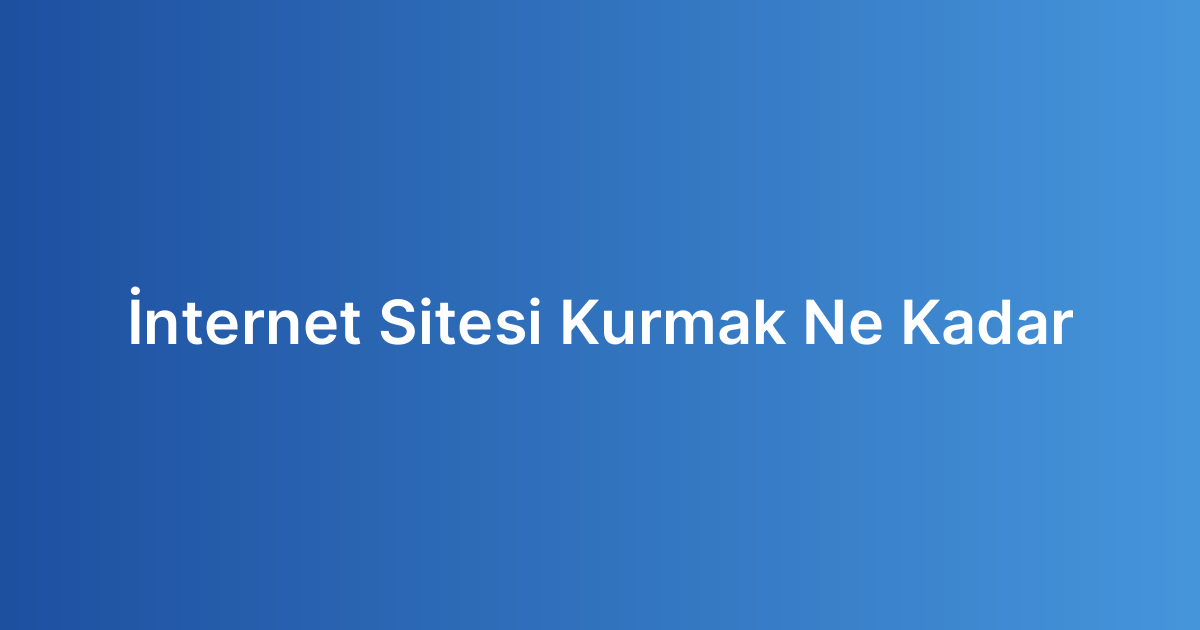 İnternet Sitesi Kurmak Ne Kadar