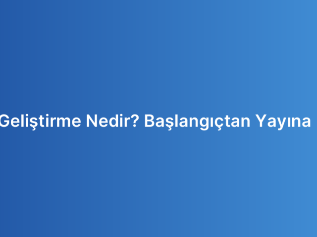 Mobil Uygulama Geliştirme Nedir? Başlangıçtan Yayına Kadar Tüm Süreç