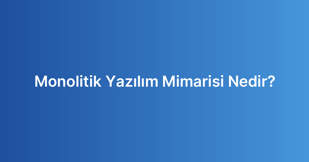 Monolitik Yazılım Mimarisi Nedir?