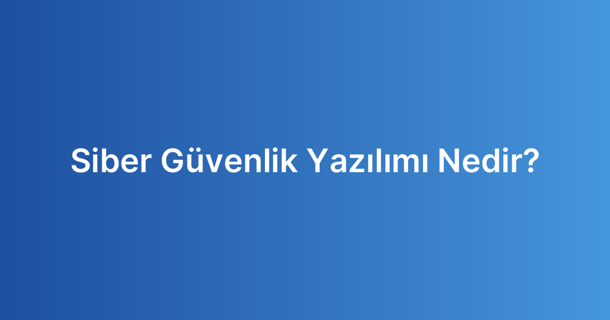 Siber Güvenlik Yazılımı Nedir?
