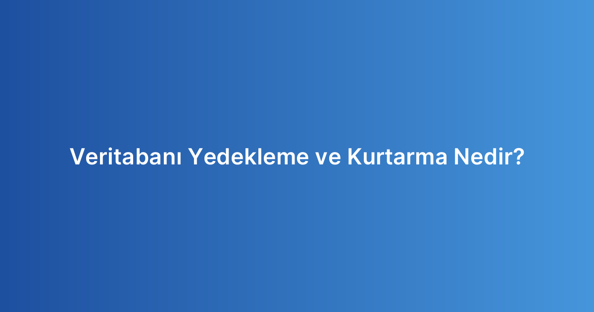 Veritabanı Yedekleme ve Kurtarma Nedir?