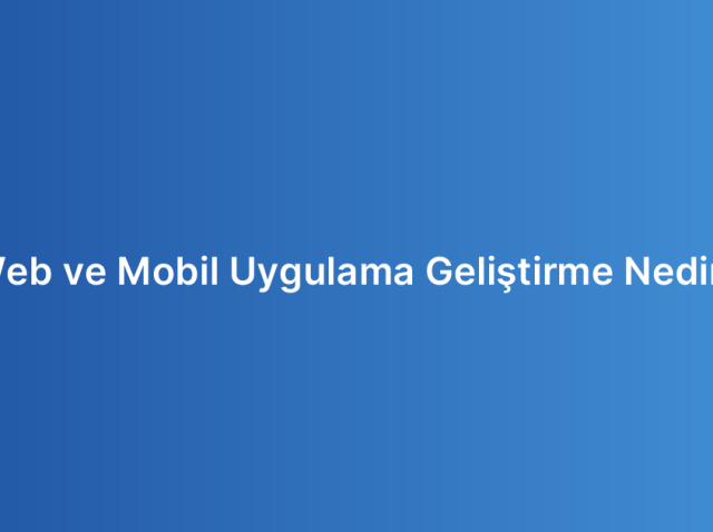 Web ve Mobil Uygulama Geliştirme Nedir?