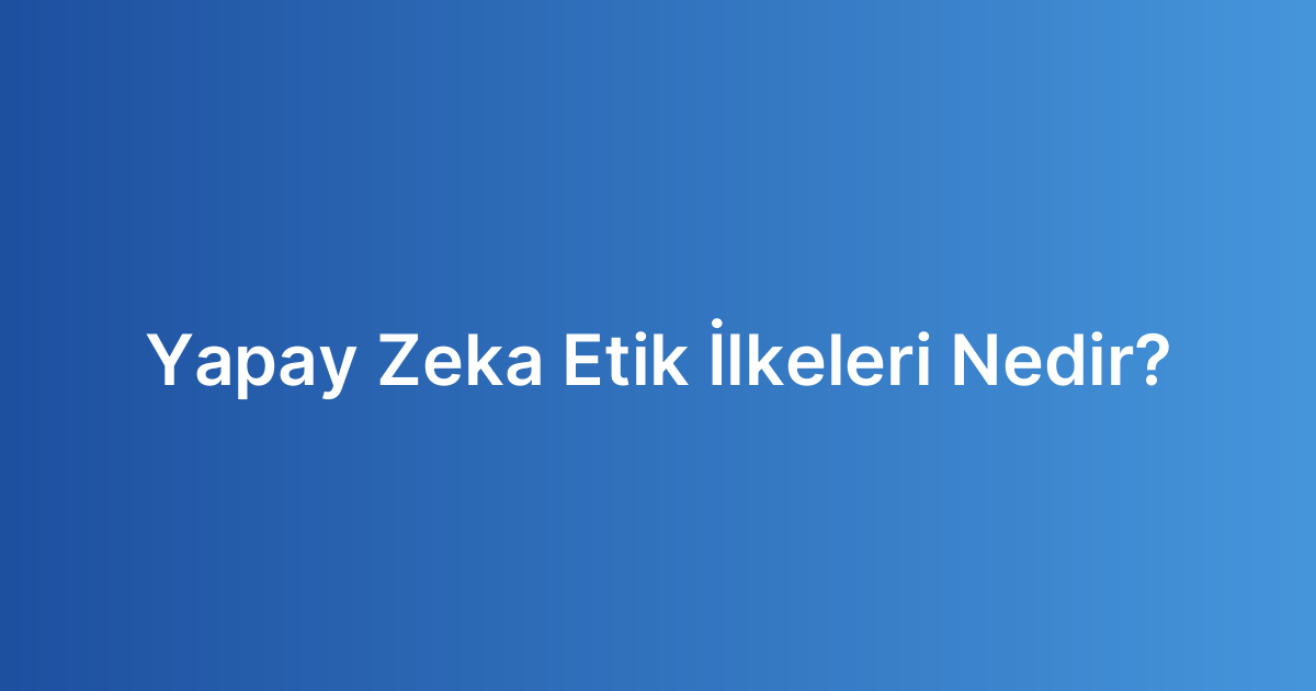 Yapay Zeka Etik İlkeleri Nedir?