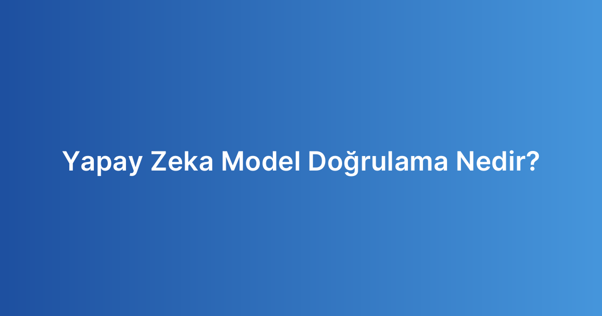 Yapay Zeka Model Doğrulama Nedir?