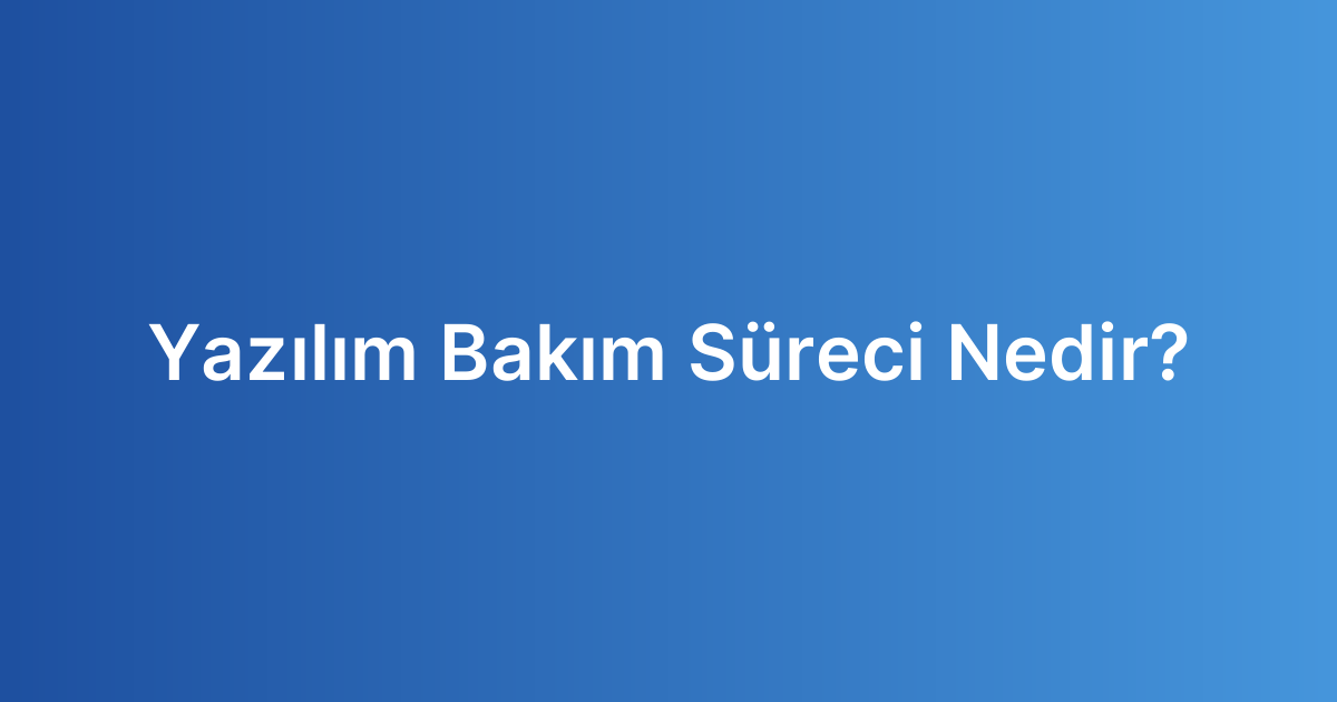 Yazılım Bakım Süreci Nedir?