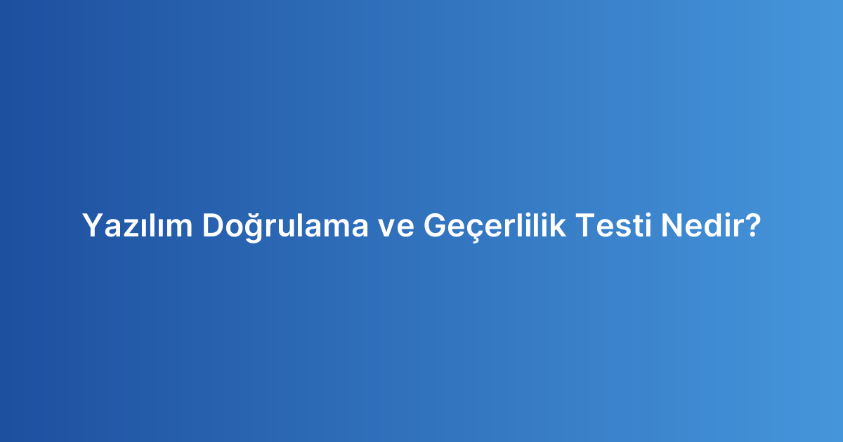 Yazılım Doğrulama ve Geçerlilik Testi Nedir?