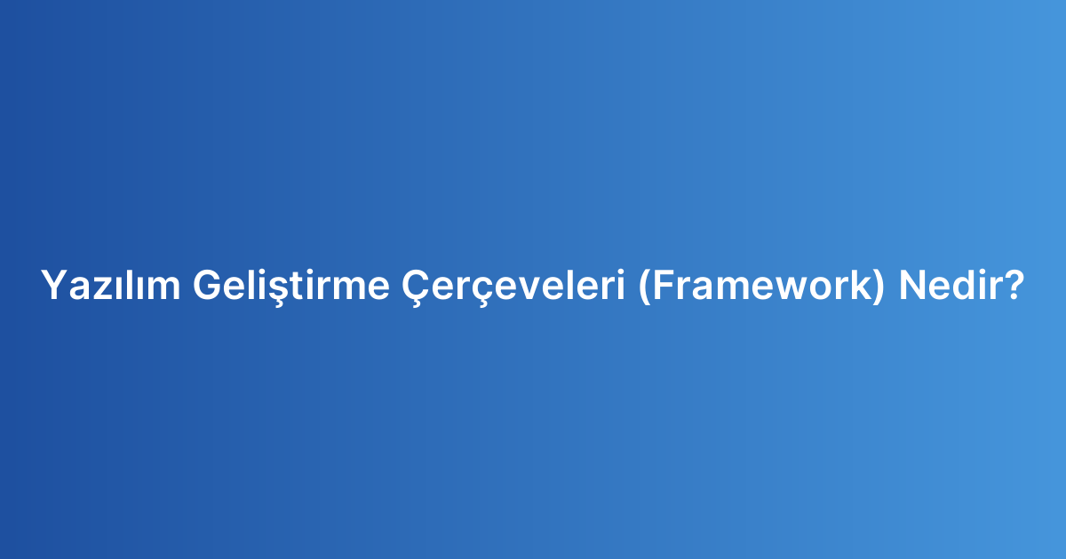 Yazılım Geliştirme Çerçeveleri (Framework) Nedir?