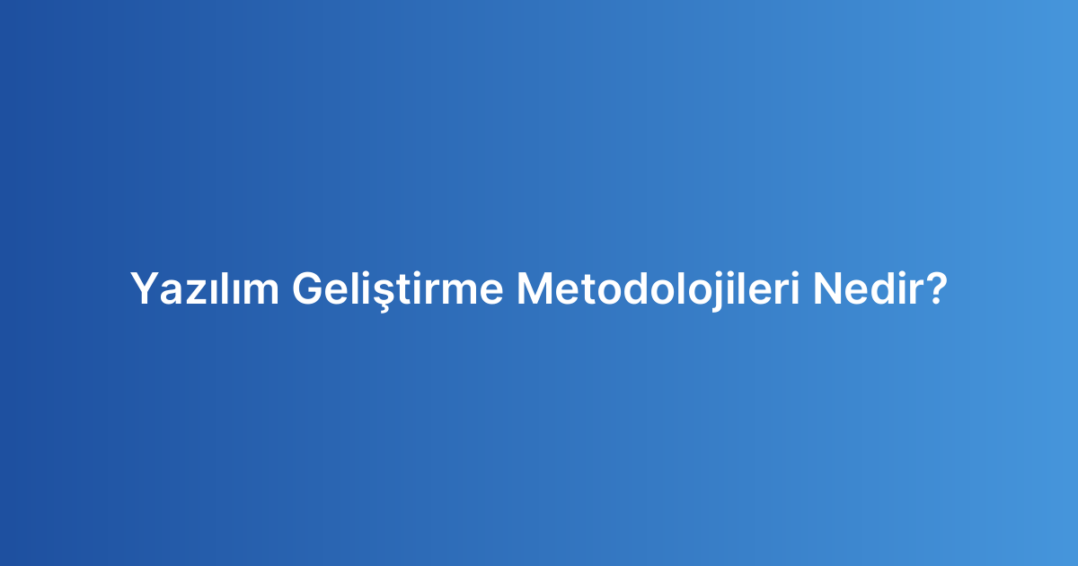 Yazılım Geliştirme Metodolojileri Nedir?