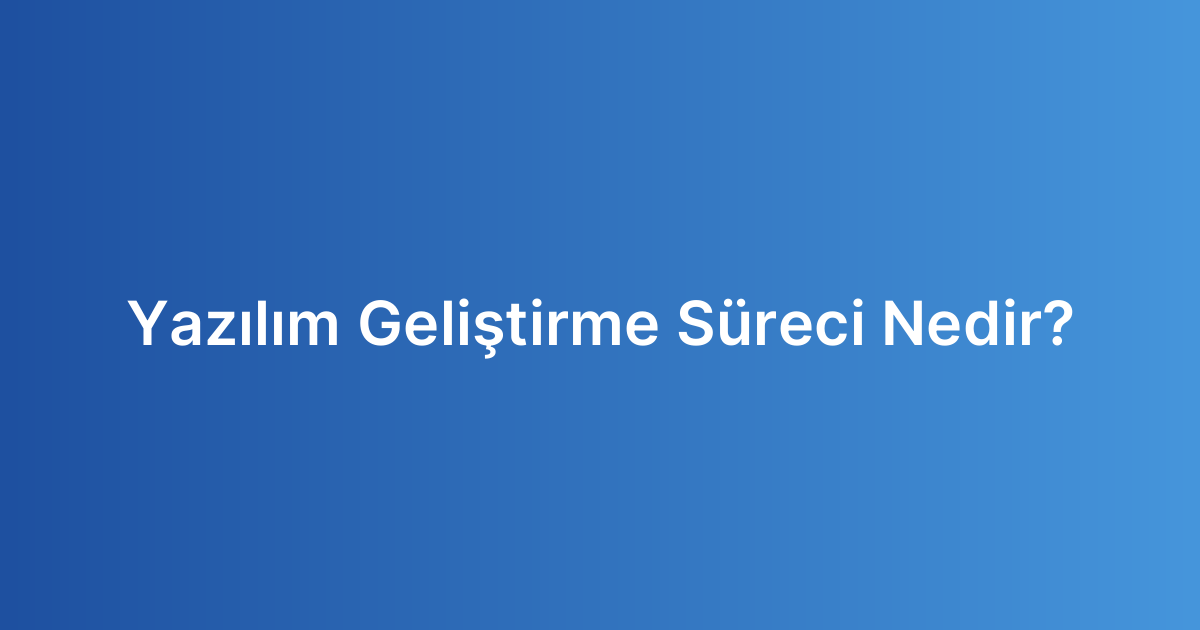 Yazılım Geliştirme Süreci Nedir?