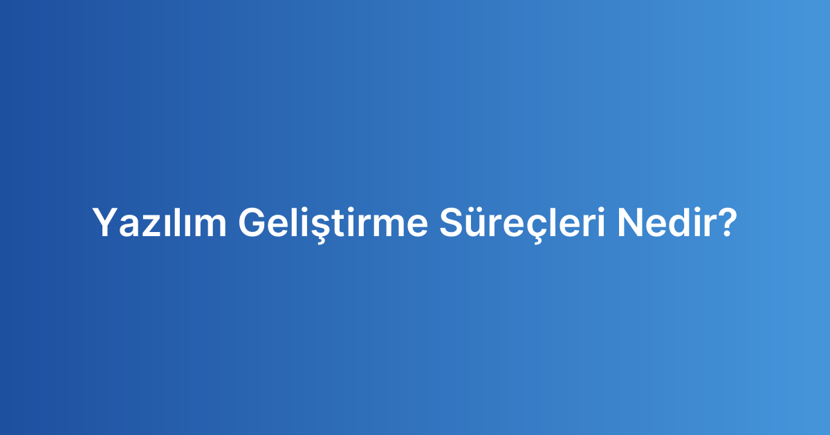 Yazılım Geliştirme Süreçleri Nedir?