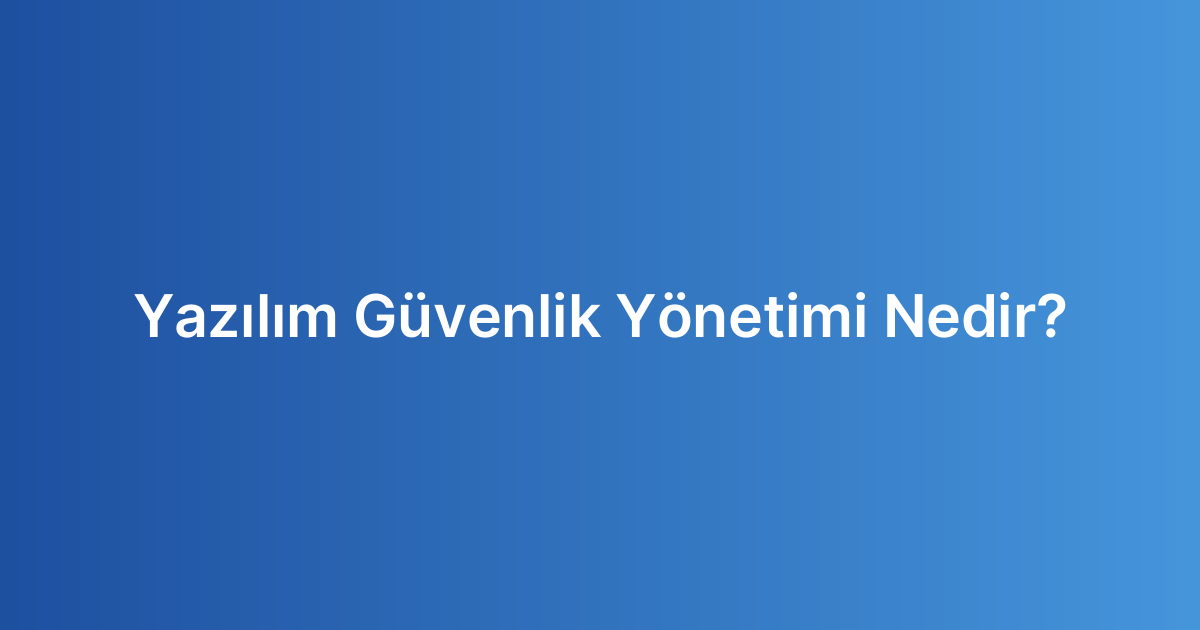 Yazılım Güvenlik Yönetimi Nedir?