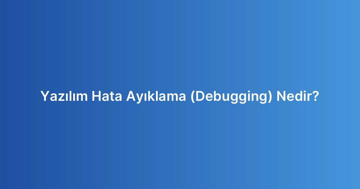 Yazılım Hata Ayıklama (Debugging) Nedir?