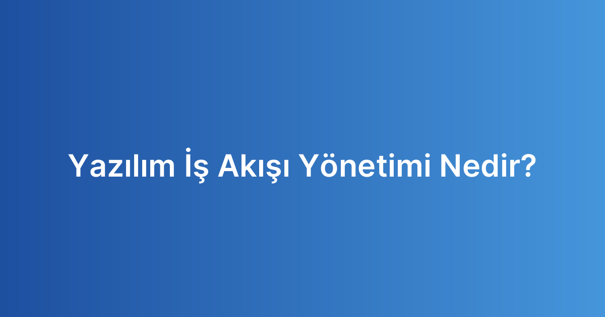 Yazılım İş Akışı Yönetimi Nedir?