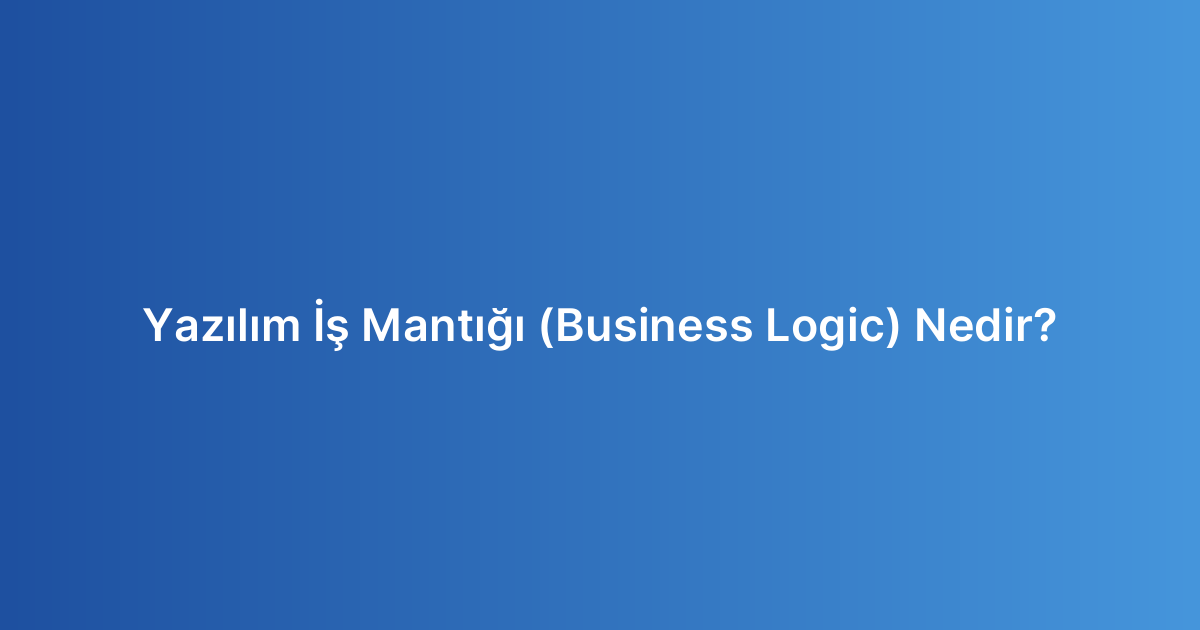 Yazılım İş Mantığı (Business Logic) Nedir?