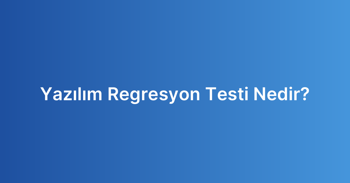 Yazılım Regresyon Testi Nedir?