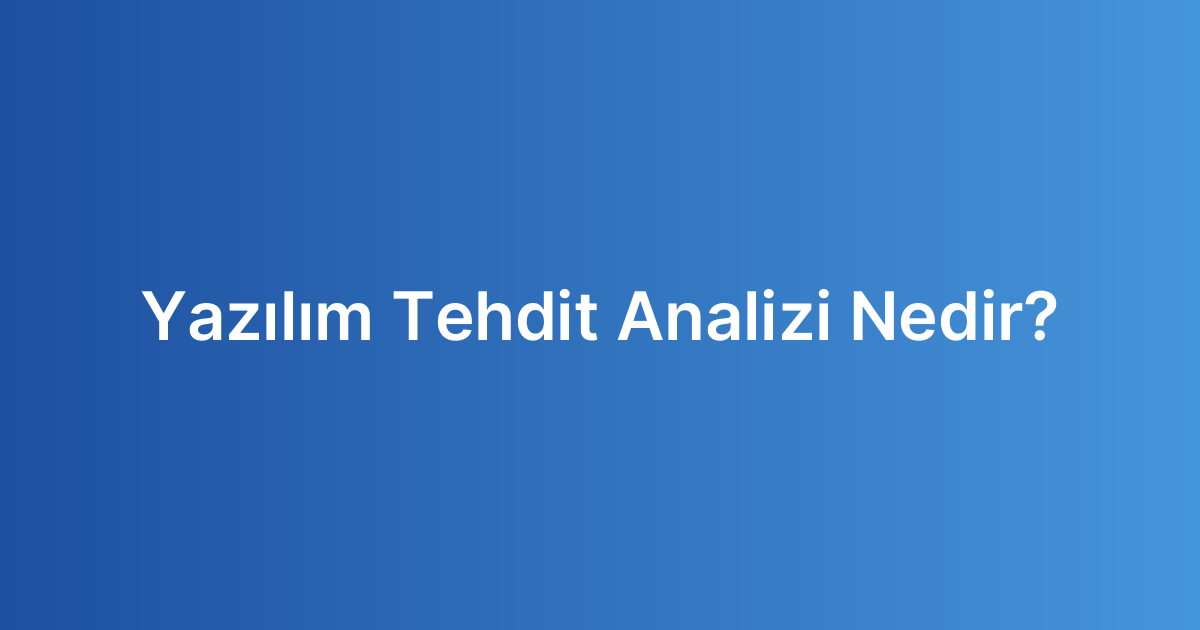 Yazılım Tehdit Analizi Nedir?