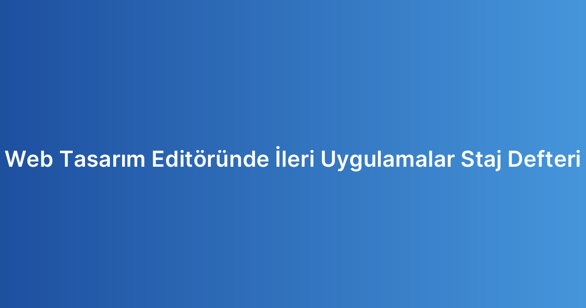 Web Tasarım Editöründe İleri Uygulamalar Staj Defteri